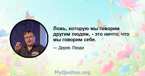 Ложь, которую мы говорим другим людям, - это ничто, что мы говорим себе.