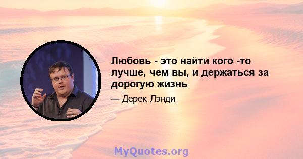 Любовь - это найти кого -то лучше, чем вы, и держаться за дорогую жизнь