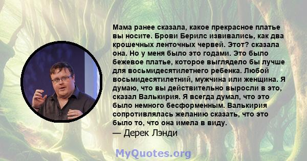 Мама ранее сказала, какое прекрасное платье вы носите. Брови Берилс извивались, как два крошечных ленточных червей. Этот? сказала она. Но у меня было это годами. Это было бежевое платье, которое выглядело бы лучше для