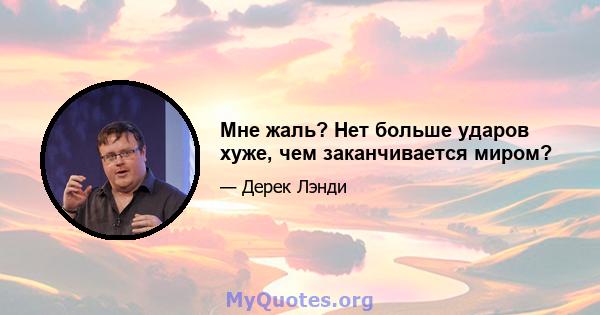 Мне жаль? Нет больше ударов хуже, чем заканчивается миром?