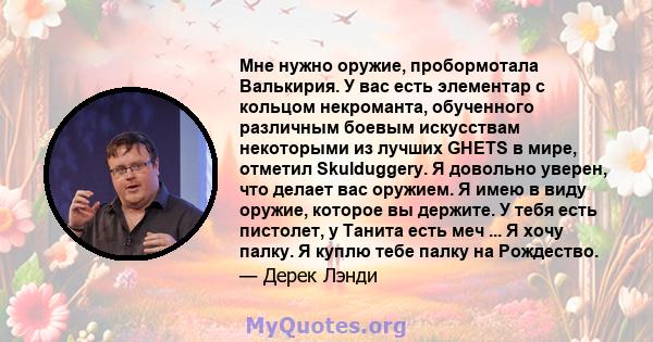 Мне нужно оружие, пробормотала Валькирия. У вас есть элементар с кольцом некроманта, обученного различным боевым искусствам некоторыми из лучших GHETS в мире, отметил Skulduggery. Я довольно уверен, что делает вас