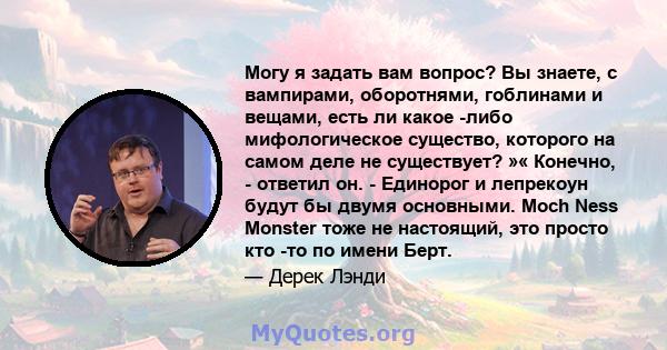 Могу я задать вам вопрос? Вы знаете, с вампирами, оборотнями, гоблинами и вещами, есть ли какое -либо мифологическое существо, которого на самом деле не существует? »« Конечно, - ответил он. - Единорог и лепрекоун будут 