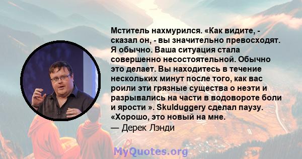 Мститель нахмурился. «Как видите, - сказал он, - вы значительно превосходят. Я обычно. Ваша ситуация стала совершенно несостоятельной. Обычно это делает. Вы находитесь в течение нескольких минут после того, как вас