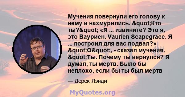 Мучения повернули его голову к нему и нахмурились. "Кто ты?" «Я ... извините? Это я, это Вауриен. Vaurien Scapegrace. Я ... построил для вас подвал?» "О", - сказал мучения. "Ты. Почему ты