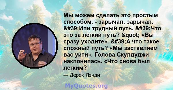 Мы можем сделать это простым способом, - зарычал, зарычал. 'Или трудный путь. 'Что это за легкий путь? " «Вы сразу уходите». 'А что такое сложный путь? «Мы заставляем вас уйти». Голова Скулдуджи