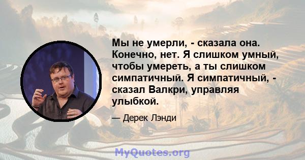 Мы не умерли, - сказала она. Конечно, нет. Я слишком умный, чтобы умереть, а ты слишком симпатичный. Я симпатичный, - сказал Валкри, управляя улыбкой.