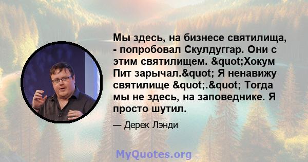 Мы здесь, на бизнесе святилища, - попробовал Скулдуггар. Они с этим святилищем. "Хокум Пит зарычал." Я ненавижу святилище "." Тогда мы не здесь, на заповеднике. Я просто шутил.