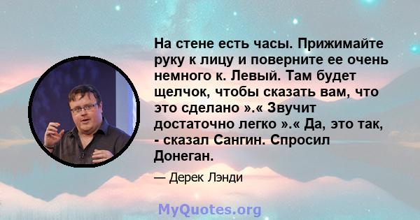 На стене есть часы. Прижимайте руку к лицу и поверните ее очень немного к. Левый. Там будет щелчок, чтобы сказать вам, что это сделано ».« Звучит достаточно легко ».« Да, это так, - сказал Сангин. Спросил Донеган.