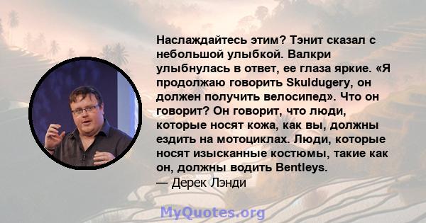 Наслаждайтесь этим? Тэнит сказал с небольшой улыбкой. Валкри улыбнулась в ответ, ее глаза яркие. «Я продолжаю говорить Skuldugery, он должен получить велосипед». Что он говорит? Он говорит, что люди, которые носят кожа, 