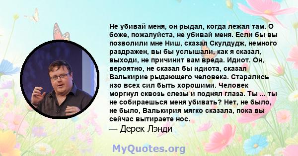 Не убивай меня, он рыдал, когда лежал там. О боже, пожалуйста, не убивай меня. Если бы вы позволили мне Ниш, сказал Скулдудж, немного раздражен, вы бы услышали, как я сказал, выходи, не причинит вам вреда. Идиот. Он,