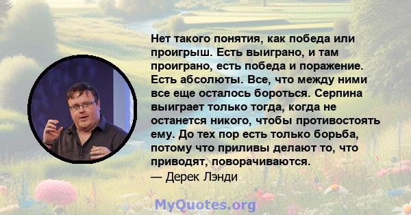 Нет такого понятия, как победа или проигрыш. Есть выиграно, и там проиграно, есть победа и поражение. Есть абсолюты. Все, что между ними все еще осталось бороться. Серпина выиграет только тогда, когда не останется