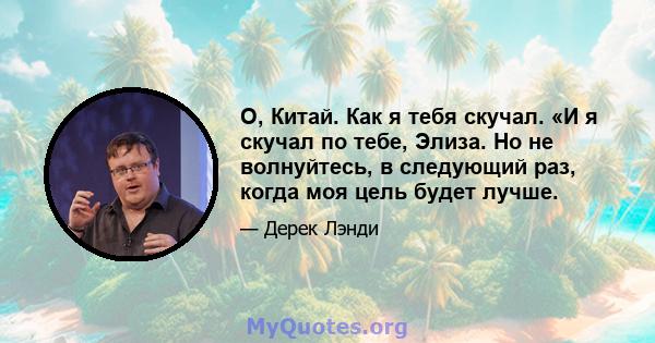 О, Китай. Как я тебя скучал. «И я скучал по тебе, Элиза. Но не волнуйтесь, в следующий раз, когда моя цель будет лучше.