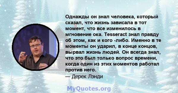 Однажды он знал человека, который сказал, что жизнь зависала в тот момент, что все изменилось в мгновение ока. Tesseract знал правду об этом, как и кого -либо. Именно в те моменты он ударил, в конце концов, вырвал жизнь 