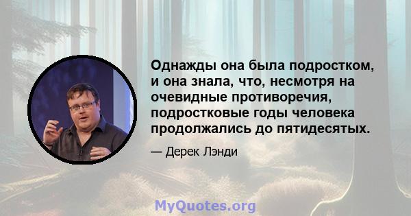 Однажды она была подростком, и она знала, что, несмотря на очевидные противоречия, подростковые годы человека продолжались до пятидесятых.