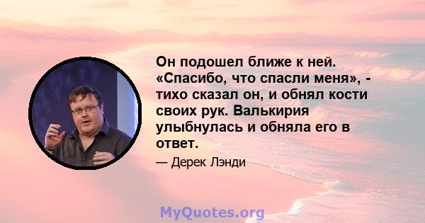 Он подошел ближе к ней. «Спасибо, что спасли меня», - тихо сказал он, и обнял кости своих рук. Валькирия улыбнулась и обняла его в ответ.