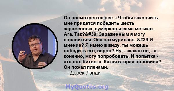 Он посмотрел на нее. «Чтобы закончить, мне придется победить шесть зараженных, сумерков и сама мстика». Ага. Так?' Зараженным я могу справиться. Она нахмурилась. 'И мнение? Я имею в виду, ты можешь победить его, 