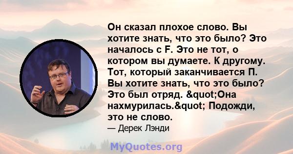 Он сказал плохое слово. Вы хотите знать, что это было? Это началось с F. Это не тот, о котором вы думаете. К другому. Тот, который заканчивается П. Вы хотите знать, что это было? Это был отряд. "Она