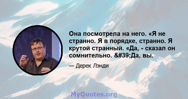 Она посмотрела на него. «Я не странно. Я в порядке, странно. Я крутой странный. «Да, - сказал он сомнительно. 'Да, вы.