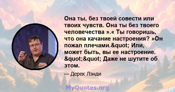 Она ты, без твоей совести или твоих чувств. Она ты без твоего человечества ».« Ты говоришь, что она качание настроения? »Он пожал плечами." Или, может быть, вы ее настроение. "" Даже не шутите об этом.