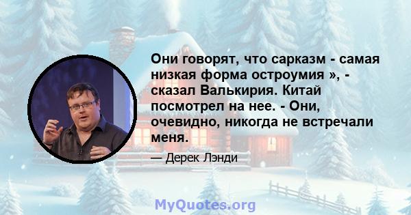 Они говорят, что сарказм - самая низкая форма остроумия », - сказал Валькирия. Китай посмотрел на нее. - Они, очевидно, никогда не встречали меня.