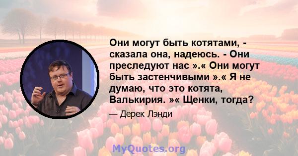 Они могут быть котятами, - сказала она, надеюсь. - Они преследуют нас ».« Они могут быть застенчивыми ».« Я не думаю, что это котята, Валькирия. »« Щенки, тогда?