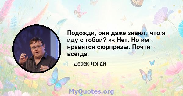 Подожди, они даже знают, что я иду с тобой? »« Нет. Но им нравятся сюрпризы. Почти всегда.