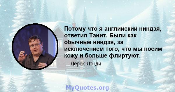 Потому что я английский ниндзя, ответил Танит. Были как обычные ниндзя, за исключением того, что мы носим кожу и больше флиртуют.