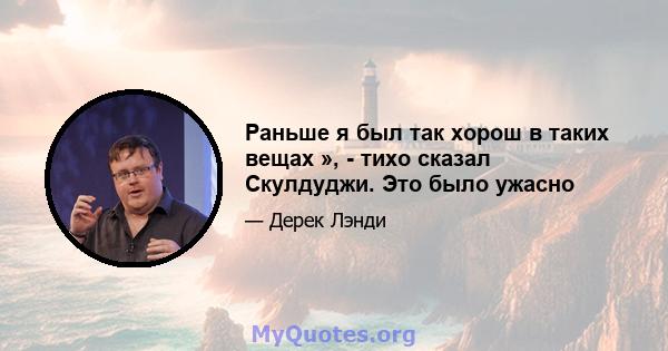 Раньше я был так хорош в таких вещах », - тихо сказал Скулдуджи. Это было ужасно