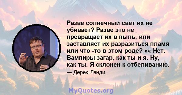 Разве солнечный свет их не убивает? Разве это не превращает их в пыль, или заставляет их разразиться пламя или что -то в этом роде? »« Нет. Вампиры загар, как ты и я. Ну, как ты. Я склонен к отбеливанию.