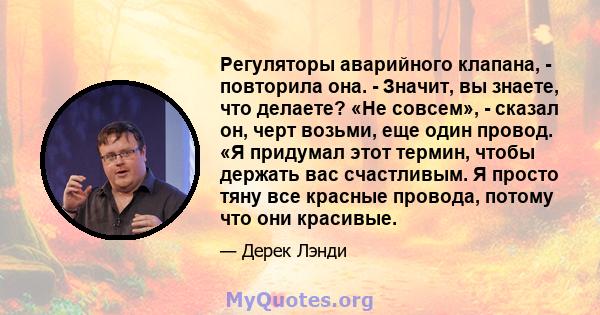 Регуляторы аварийного клапана, - повторила она. - Значит, вы знаете, что делаете? «Не совсем», - сказал он, черт возьми, еще один провод. «Я придумал этот термин, чтобы держать вас счастливым. Я просто тяну все красные