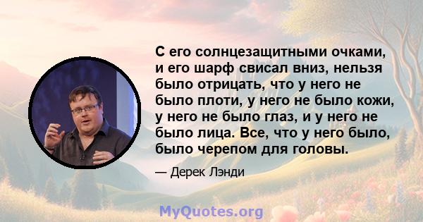 С его солнцезащитными очками, и его шарф свисал вниз, нельзя было отрицать, что у него не было плоти, у него не было кожи, у него не было глаз, и у него не было лица. Все, что у него было, было черепом для головы.