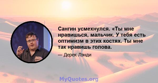 Сангин усмехнулся. «Ты мне нравишься, мальчик. У тебя есть оптимизм в этих костях. Ты мне так нравишь голова.