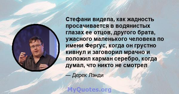 Стефани видела, как жадность просачивается в водянистых глазах ее отцов, другого брата, ужасного маленького человека по имени Фергус, когда он грустно кивнул и заговорил мрачно и положил карман серебро, когда думал, что 