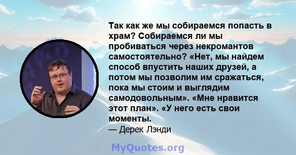 Так как же мы собираемся попасть в храм? Собираемся ли мы пробиваться через некромантов самостоятельно? «Нет, мы найдем способ впустить наших друзей, а потом мы позволим им сражаться, пока мы стоим и выглядим