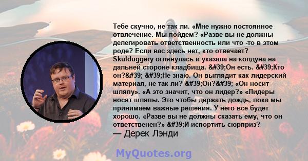 Тебе скучно, не так ли. «Мне нужно постоянное отвлечение. Мы пойдем? «Разве вы не должны делегировать ответственность или что -то в этом роде? Если вас здесь нет, кто отвечает? Skulduggery оглянулась и указала на