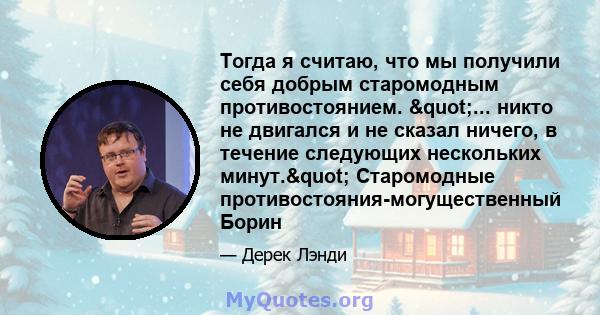 Тогда я считаю, что мы получили себя добрым старомодным противостоянием. "... никто не двигался и не сказал ничего, в течение следующих нескольких минут." Старомодные противостояния-могущественный Борин