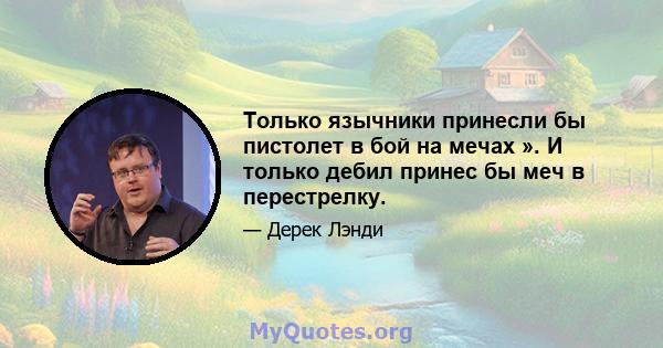 Только язычники принесли бы пистолет в бой на мечах ». И только дебил принес бы меч в перестрелку.