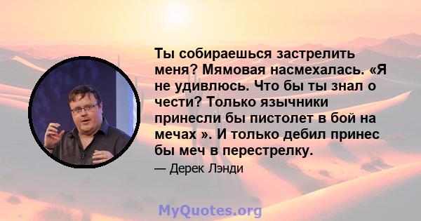 Ты собираешься застрелить меня? Мямовая насмехалась. «Я не удивлюсь. Что бы ты знал о чести? Только язычники принесли бы пистолет в бой на мечах ». И только дебил принес бы меч в перестрелку.