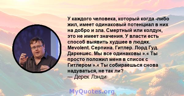 У каждого человека, который когда -либо жил, имеет одинаковый потенциал в них на добро и зла. Смертный или колдун, это не имеет значения. У власти есть способ выявить худшее в людях. Mevolent. Серпина. Гитлер. Лорд Гуд. 