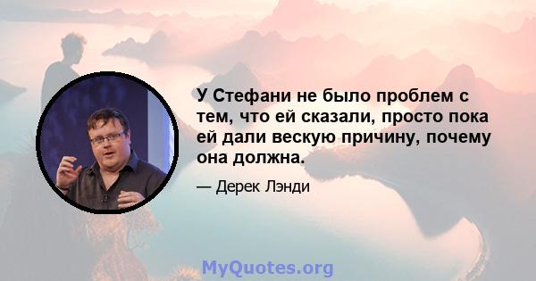 У Стефани не было проблем с тем, что ей сказали, просто пока ей дали вескую причину, почему она должна.