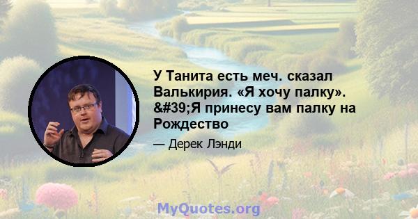 У Танита есть меч. сказал Валькирия. «Я хочу палку». 'Я принесу вам палку на Рождество