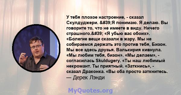 У тебя плохое настроение, - сказал Скулдуджери. 'Я понимаю. Я делаю. Вы говорите то, что не имеете в виду. Ничего страшного.' «Я убью вас обоих». «Болегие вещи сказали в жару. Мы не собираемся держать это против 