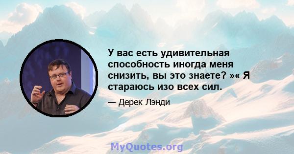 У вас есть удивительная способность иногда меня снизить, вы это знаете? »« Я стараюсь изо всех сил.