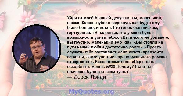 Уйди от моей бывшей девушки, ты, маленький, нюхак. Кален глубоко вздохнул, как будто ему было больно, и встал. Его голос был низким, горттурный. «Я надеялся, что у меня будет возможность убить тебя». «Вы никого не