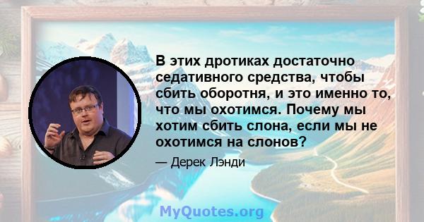 В этих дротиках достаточно седативного средства, чтобы сбить оборотня, и это именно то, что мы охотимся. Почему мы хотим сбить слона, если мы не охотимся на слонов?