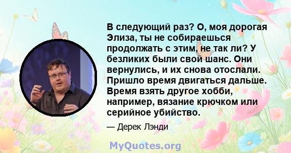 В следующий раз? О, моя дорогая Элиза, ты не собираешься продолжать с этим, не так ли? У безликих были свой шанс. Они вернулись, и их снова отослали. Пришло время двигаться дальше. Время взять другое хобби, например,