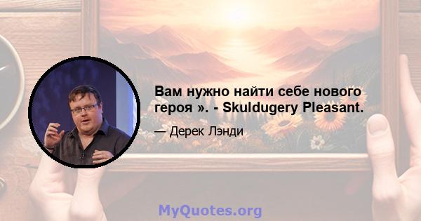 Вам нужно найти себе нового героя ». - Skuldugery Pleasant.