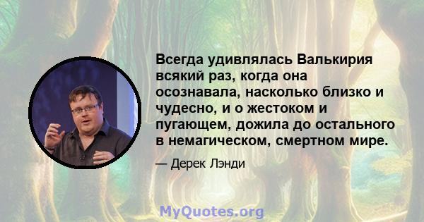 Всегда удивлялась Валькирия всякий раз, когда она осознавала, насколько близко и чудесно, и о жестоком и пугающем, дожила до остального в немагическом, смертном мире.