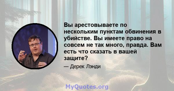 Вы арестовываете по нескольким пунктам обвинения в убийстве. Вы имеете право на совсем не так много, правда. Вам есть что сказать в вашей защите?