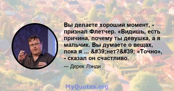 Вы делаете хороший момент, - признал Флетчер. «Видишь, есть причина, почему ты девушка, а я мальчик. Вы думаете о вещах, пока я ... 'нет?' «Точно», - сказал он счастливо.